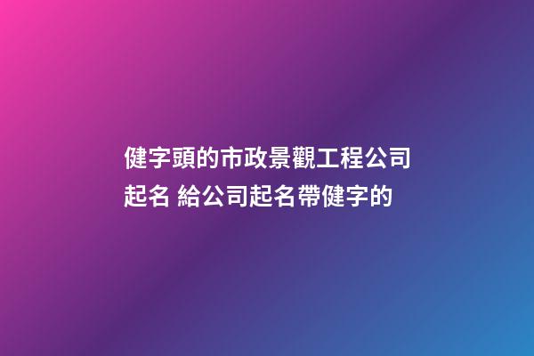 健字頭的市政景觀工程公司起名 給公司起名帶健字的-第1張-公司起名-玄機派